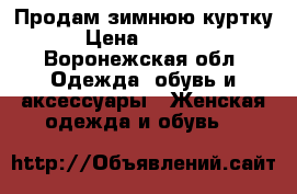 Продам зимнюю куртку › Цена ­ 1 000 - Воронежская обл. Одежда, обувь и аксессуары » Женская одежда и обувь   